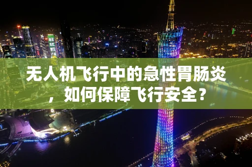 无人机飞行中的急性胃肠炎，如何保障飞行安全？