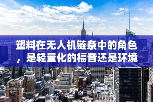 塑料在无人机链条中的角色，是轻量化的福音还是环境隐患的源头？