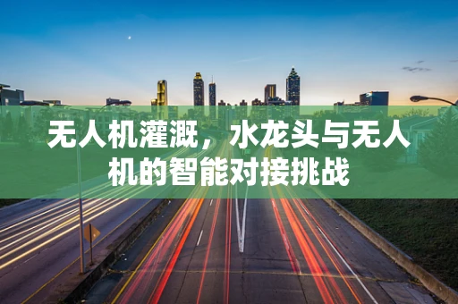 无人机灌溉，水龙头与无人机的智能对接挑战