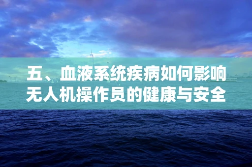 五、血液系统疾病如何影响无人机操作员的健康与安全？