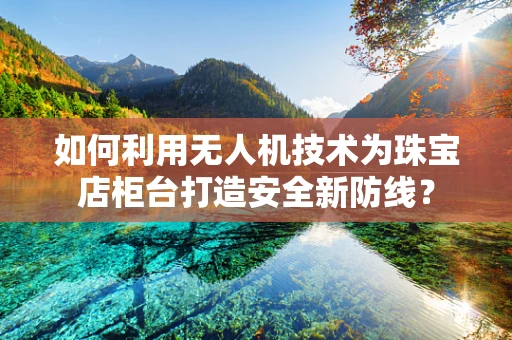 如何利用无人机技术为珠宝店柜台打造安全新防线？