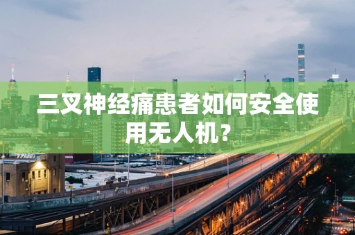 三叉神经痛患者如何安全使用无人机？