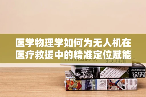 医学物理学如何为无人机在医疗救援中的精准定位赋能？