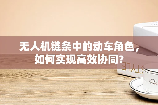 无人机链条中的动车角色，如何实现高效协同？