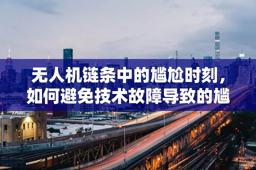 无人机链条中的尴尬时刻，如何避免技术故障导致的尴尬局面？