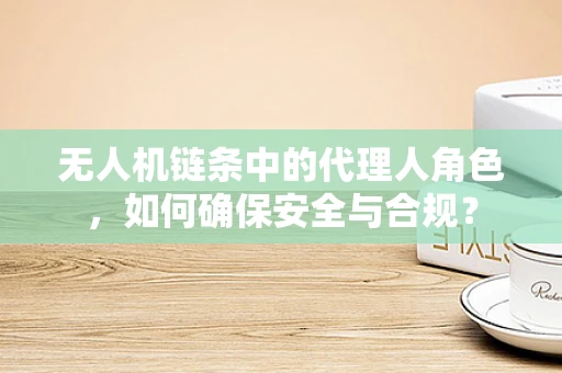 无人机链条中的代理人角色，如何确保安全与合规？