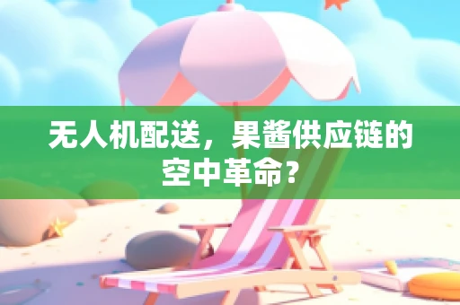 无人机配送，果酱供应链的空中革命？