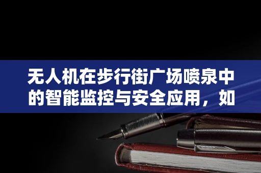 无人机在步行街广场喷泉中的智能监控与安全应用，如何实现精准定位与避障？