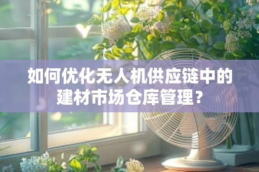 如何优化无人机供应链中的建材市场仓库管理？