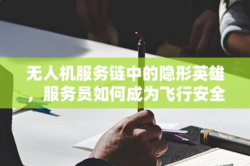 无人机服务链中的隐形英雄，服务员如何成为飞行安全的守护者？