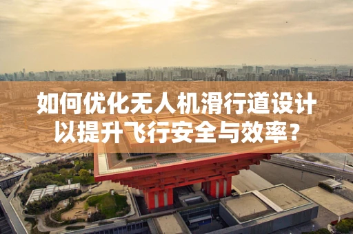 如何优化无人机滑行道设计以提升飞行安全与效率？