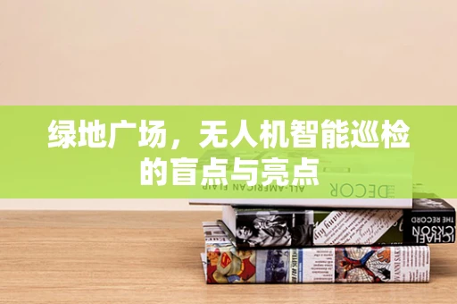 绿地广场，无人机智能巡检的盲点与亮点