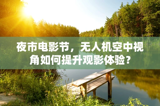 夜市电影节，无人机空中视角如何提升观影体验？