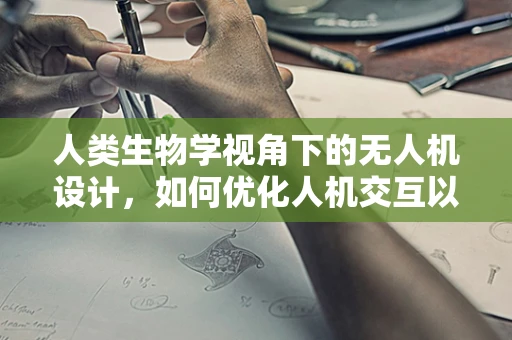 人类生物学视角下的无人机设计，如何优化人机交互以提升飞行安全？
