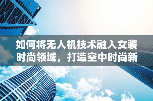 如何将无人机技术融入女装时尚领域，打造空中时尚新风尚？