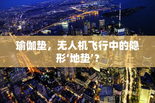 瑜伽垫，无人机飞行中的隐形‘地垫’？