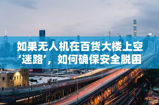 如果无人机在百货大楼上空‘迷路’，如何确保安全脱困？