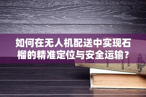 如何在无人机配送中实现石榴的精准定位与安全运输？