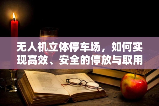 无人机立体停车场，如何实现高效、安全的停放与取用？