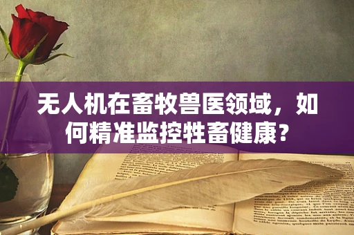 无人机在畜牧兽医领域，如何精准监控牲畜健康？