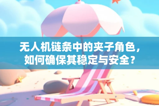 无人机链条中的夹子角色，如何确保其稳定与安全？