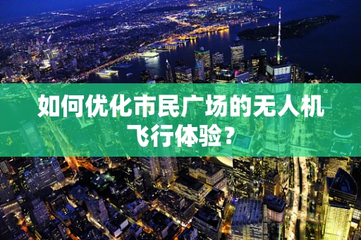 如何优化市民广场的无人机飞行体验？
