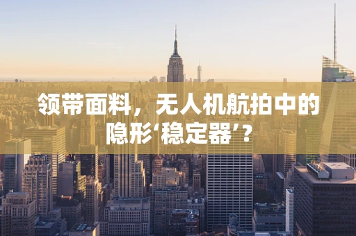 领带面料，无人机航拍中的隐形‘稳定器’？