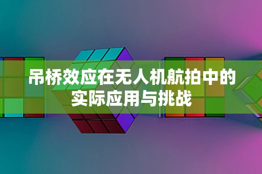 吊桥效应在无人机航拍中的实际应用与挑战