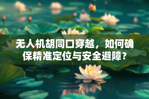 无人机胡同口穿越，如何确保精准定位与安全避障？