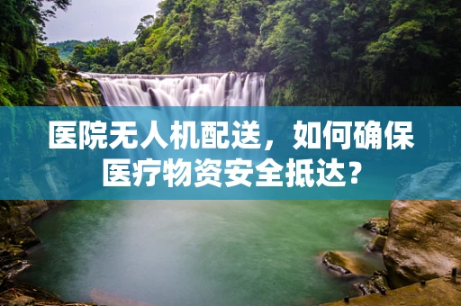 医院无人机配送，如何确保医疗物资安全抵达？