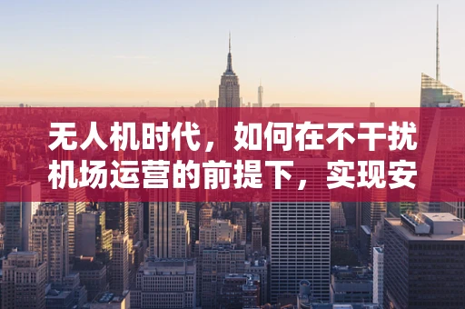 无人机时代，如何在不干扰机场运营的前提下，实现安全高效的空中交通管理？