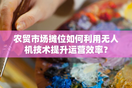农贸市场摊位如何利用无人机技术提升运营效率？