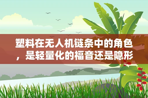 塑料在无人机链条中的角色，是轻量化的福音还是隐形的挑战？