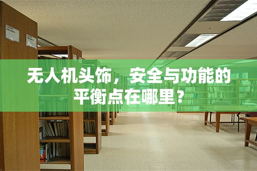 无人机头饰，安全与功能的平衡点在哪里？