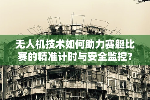 无人机技术如何助力赛艇比赛的精准计时与安全监控？