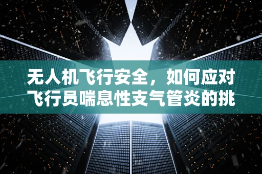 无人机飞行安全，如何应对飞行员喘息性支气管炎的挑战？