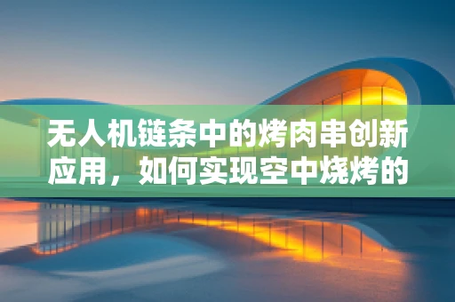 无人机链条中的烤肉串创新应用，如何实现空中烧烤的智能配送？