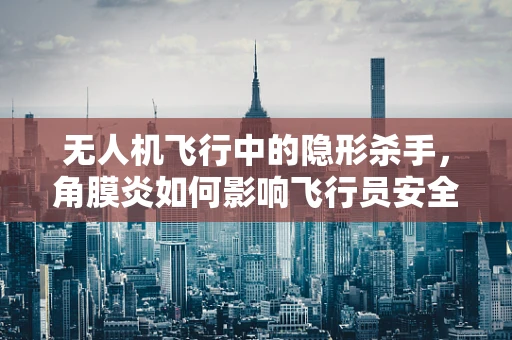 无人机飞行中的隐形杀手，角膜炎如何影响飞行员安全？