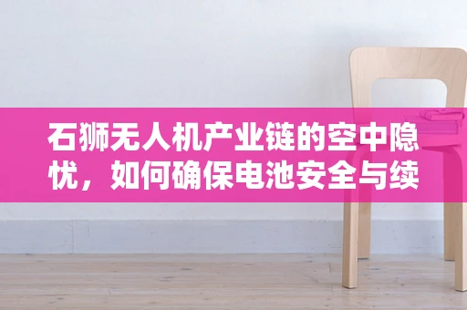 石狮无人机产业链的空中隐忧，如何确保电池安全与续航力？