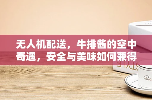 无人机配送，牛排酱的空中奇遇，安全与美味如何兼得？