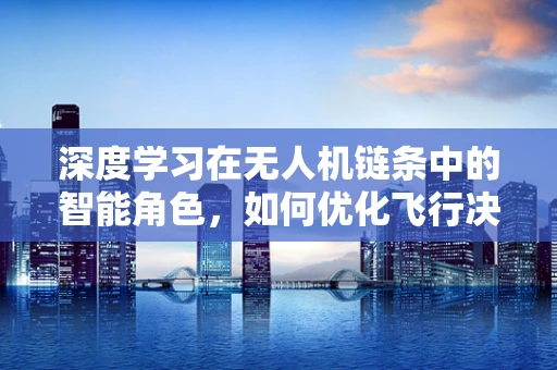 深度学习在无人机链条中的智能角色，如何优化飞行决策？