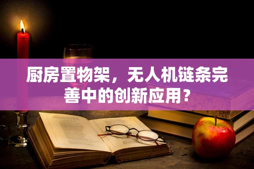 厨房置物架，无人机链条完善中的创新应用？