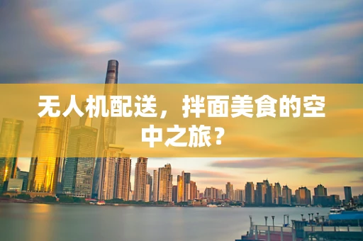 无人机配送，拌面美食的空中之旅？