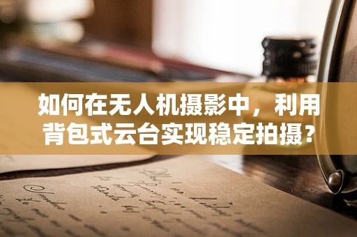 如何在无人机摄影中，利用背包式云台实现稳定拍摄？