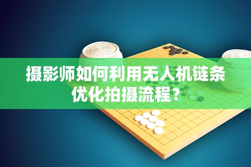 摄影师如何利用无人机链条优化拍摄流程？
