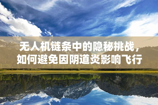 无人机链条中的隐秘挑战，如何避免因阴道炎影响飞行安全？
