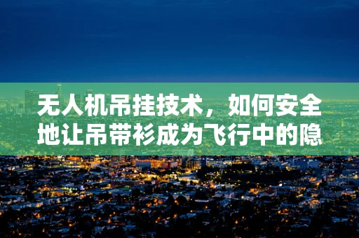 无人机吊挂技术，如何安全地让吊带衫成为飞行中的隐形守护者？