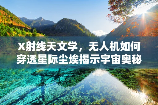 X射线天文学，无人机如何穿透星际尘埃揭示宇宙奥秘？
