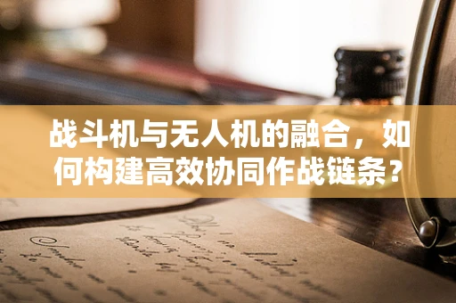 战斗机与无人机的融合，如何构建高效协同作战链条？