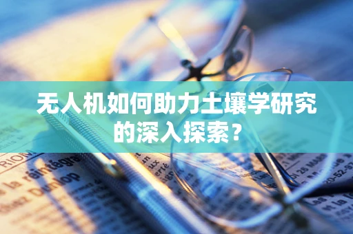 无人机如何助力土壤学研究的深入探索？